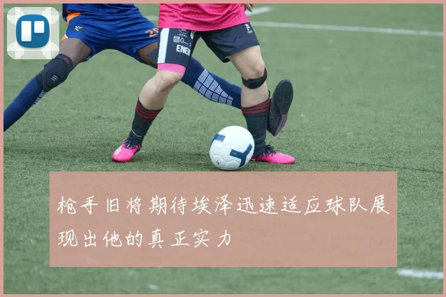 枪手旧将期待埃泽迅速适应球队展现出他的真正实力