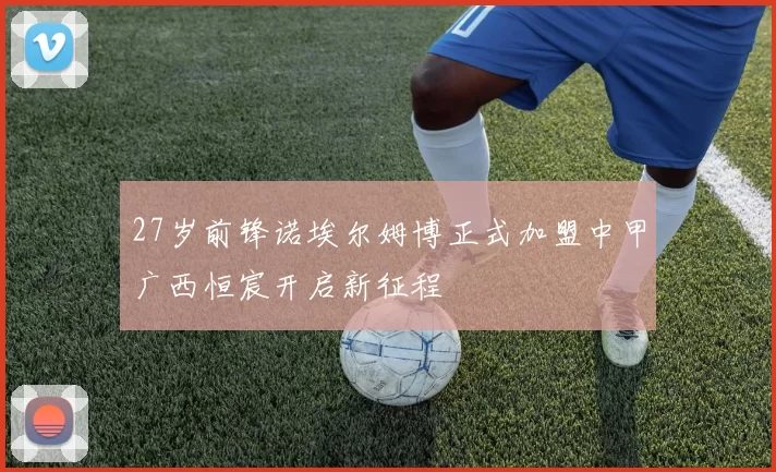 27岁前锋诺埃尔姆博正式加盟中甲广西恒宸开启新征程