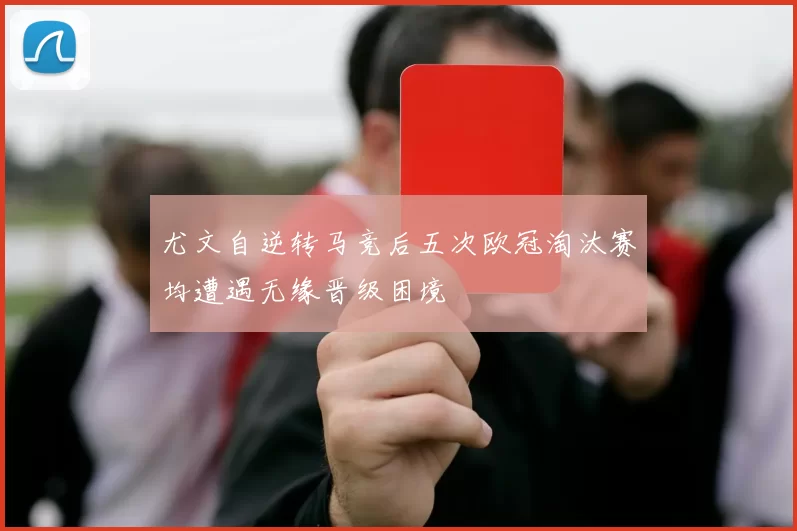 尤文自逆转马竞后五次欧冠淘汰赛均遭遇无缘晋级困境