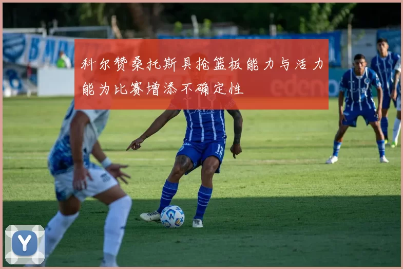 科尔赞桑托斯具抢篮板能力与活力能为比赛增添不确定性