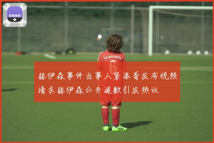 赫伊森事件当事人紧凑哥发布视频请求赫伊森公开道歉引发热议