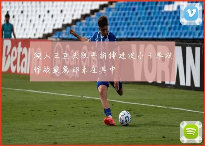 湖人三巨头联手拼搏进攻小卡单核作战疲惫却乐在其中